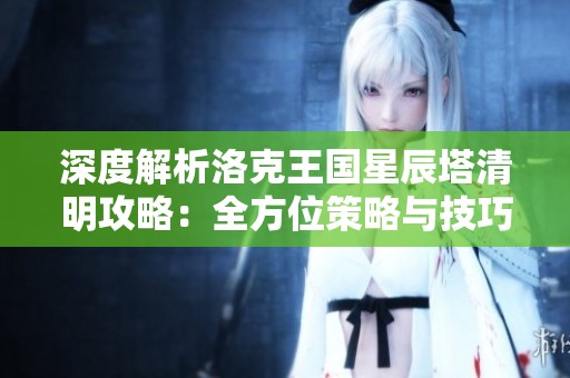 深度解析洛克王国星辰塔清明攻略：全方位策略与技巧分享