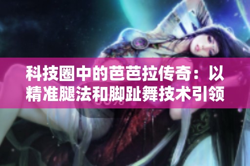 科技圈中的芭芭拉传奇：以精准腿法和脚趾舞技术引领潮流