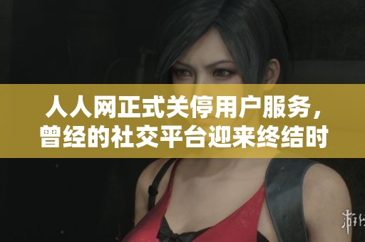 人人网正式关停用户服务，曾经的社交平台迎来终结时刻