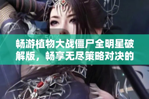 畅游植物大战僵尸全明星破解版，畅享无尽策略对决的乐趣与挑战