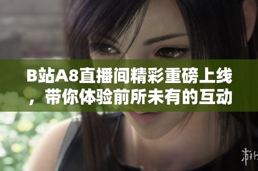 B站A8直播间精彩重磅上线，带你体验前所未有的互动乐趣