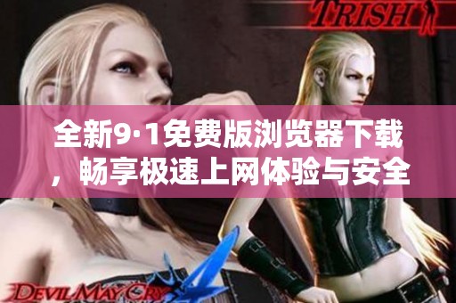 全新9·1免费版浏览器下载，畅享极速上网体验与安全保障