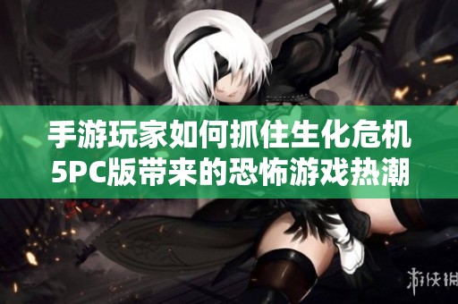 手游玩家如何抓住生化危机5PC版带来的恐怖游戏热潮