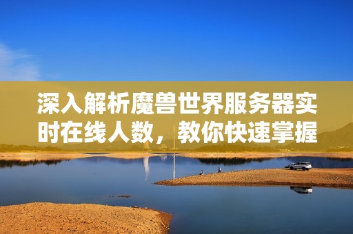 深入解析魔兽世界服务器实时在线人数，教你快速掌握查询技巧