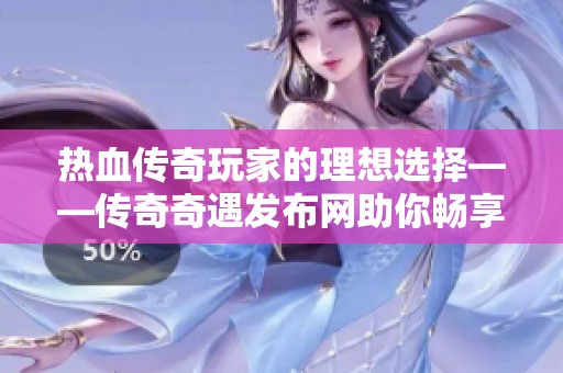 热血传奇玩家的理想选择——传奇奇遇发布网助你畅享无尽游戏乐趣
