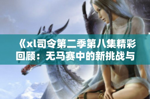 《xl司令第二季第八集精彩回顾：无马赛中的新挑战与战斗》