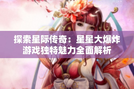探索星际传奇：星星大爆炸游戏独特魅力全面解析