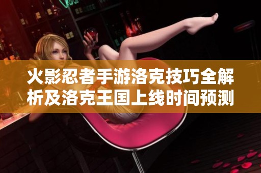 火影忍者手游洛克技巧全解析及洛克王国上线时间预测