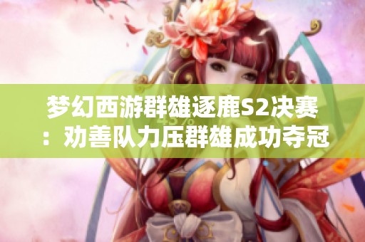 梦幻西游群雄逐鹿S2决赛：劝善队力压群雄成功夺冠！