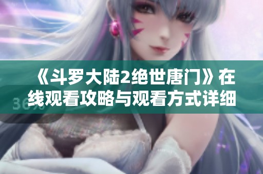 《斗罗大陆2绝世唐门》在线观看攻略与观看方式详细解析