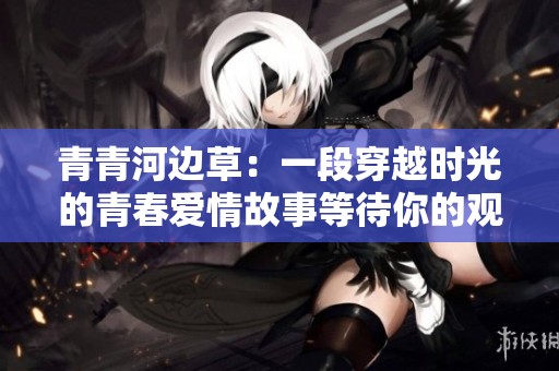 青青河边草：一段穿越时光的青春爱情故事等待你的观看