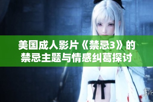 美国成人影片《禁忌3》的禁忌主题与情感纠葛探讨