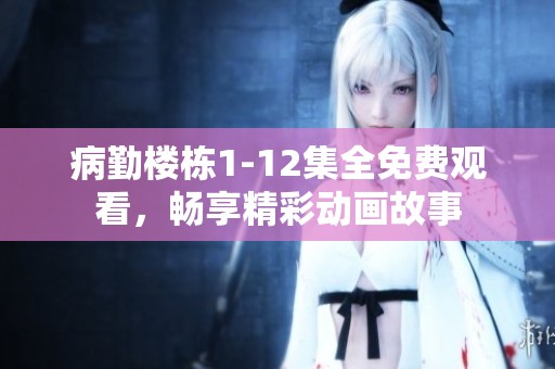 病勤楼栋1-12集全免费观看，畅享精彩动画故事