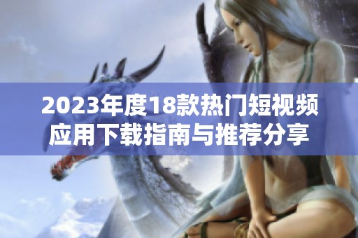 2023年度18款热门短视频应用下载指南与推荐分享