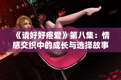 《请好好疼爱》第八集：情感交织中的成长与选择故事
