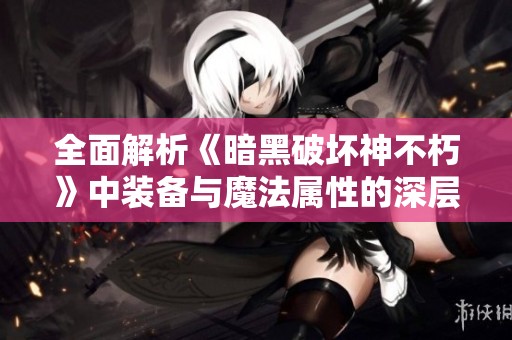 全面解析《暗黑破坏神不朽》中装备与魔法属性的深层关系