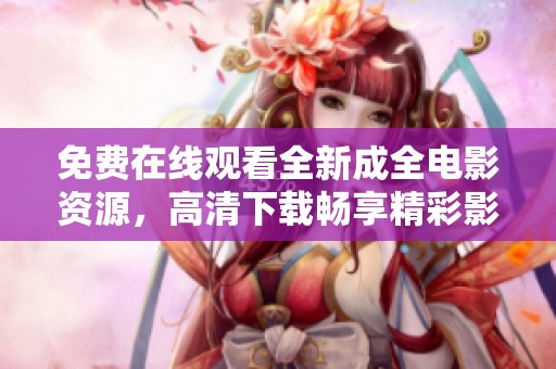 免费在线观看全新成全电影资源，高清下载畅享精彩影片