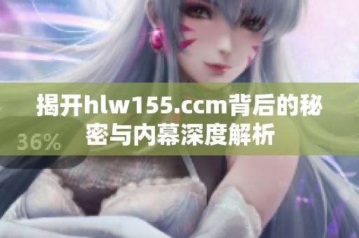 揭开hlw155.ccm背后的秘密与内幕深度解析