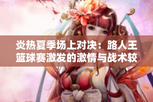 炎热夏季场上对决：路人王篮球赛激发的激情与战术较量