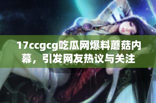17ccgcg吃瓜网爆料蘑菇内幕，引发网友热议与关注