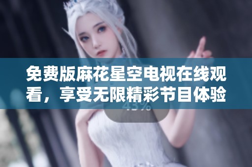 免费版麻花星空电视在线观看，享受无限精彩节目体验