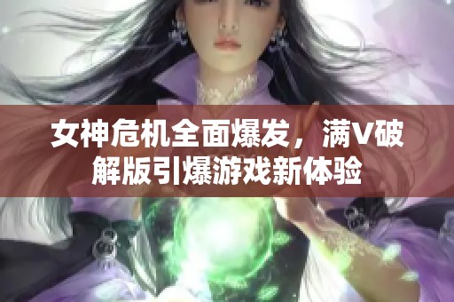 女神危机全面爆发，满V破解版引爆游戏新体验