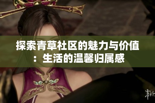 探索青草社区的魅力与价值：生活的温馨归属感