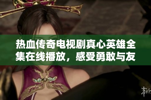 热血传奇电视剧真心英雄全集在线播放，感受勇敢与友情的力量