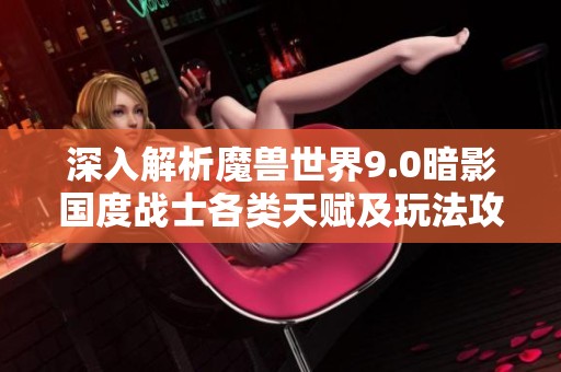 深入解析魔兽世界9.0暗影国度战士各类天赋及玩法攻略