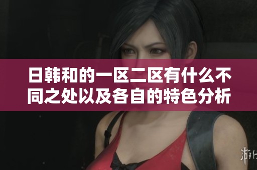 日韩和的一区二区有什么不同之处以及各自的特色分析