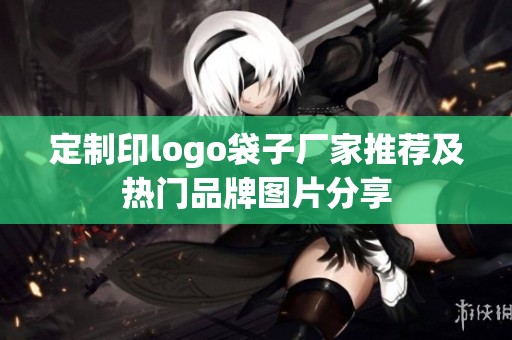定制印logo袋子厂家推荐及热门品牌图片分享