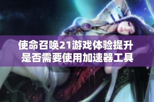 使命召唤21游戏体验提升 是否需要使用加速器工具