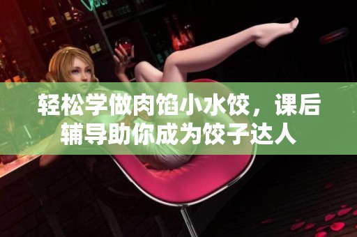 轻松学做肉馅小水饺，课后辅导助你成为饺子达人