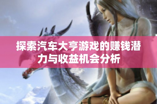 探索汽车大亨游戏的赚钱潜力与收益机会分析