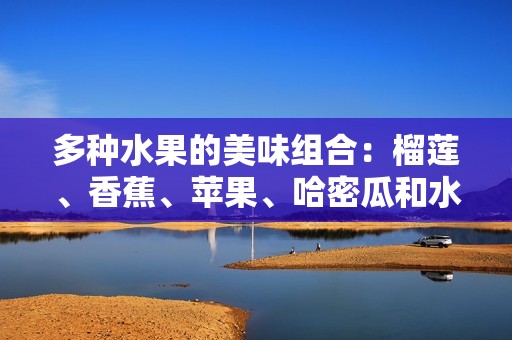 多种水果的美味组合：榴莲、香蕉、苹果、哈密瓜和水蜜桃的奇妙搭配