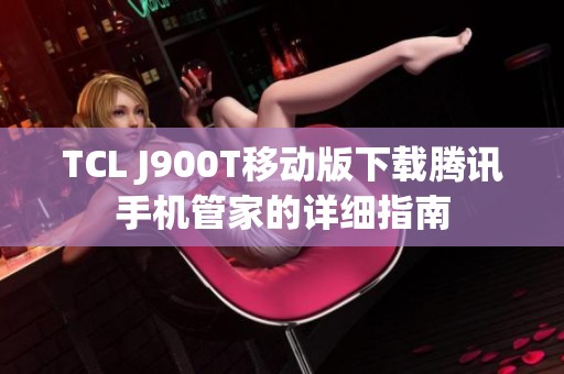 TCL J900T移动版下载腾讯手机管家的详细指南