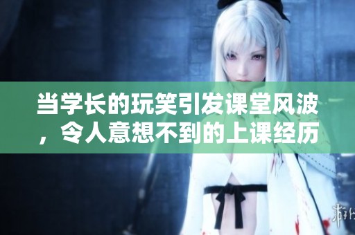 当学长的玩笑引发课堂风波，令人意想不到的上课经历