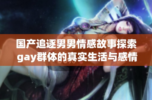 国产追逐男男情感故事探索 gay群体的真实生活与感情纠葛