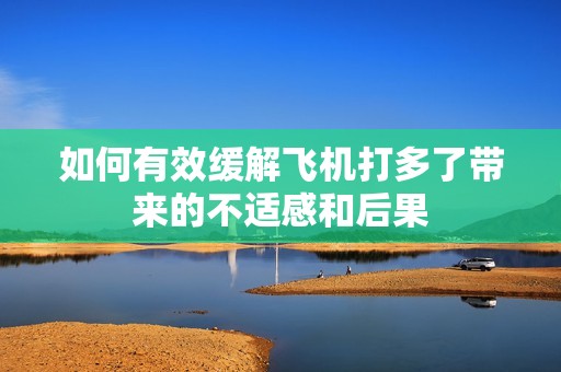 如何有效缓解飞机打多了带来的不适感和后果