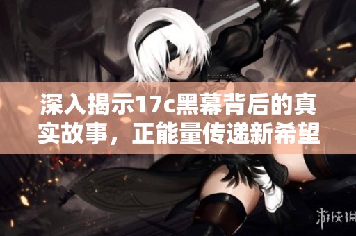 深入揭示17c黑幕背后的真实故事，正能量传递新希望