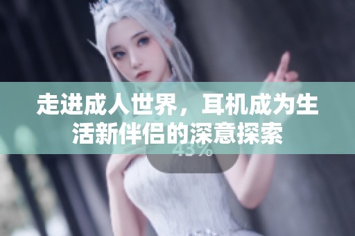 走进成人世界，耳机成为生活新伴侣的深意探索