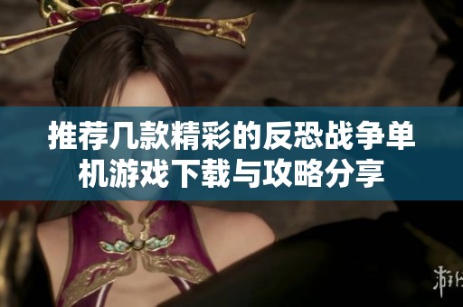 推荐几款精彩的反恐战争单机游戏下载与攻略分享